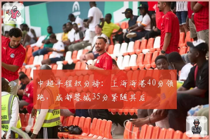 中超半程积分榜:上海海港40分领跑,成都蓉城35分紧随其后