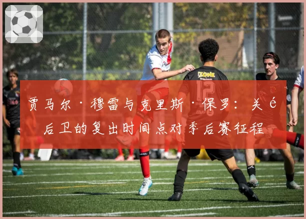贾马尔·穆雷与克里斯·保罗：关键后卫的复出时间点对季后赛征程的影响