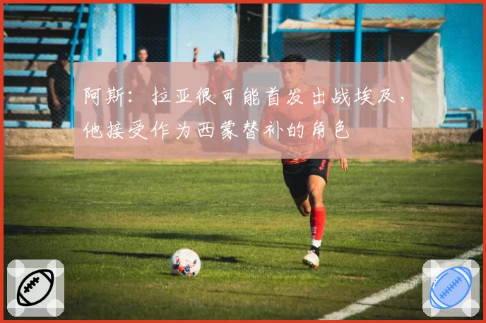 阿斯：拉亚很可能首发出战埃及，他接受作为西蒙替补的角色