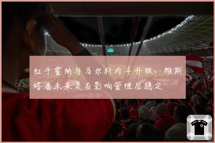 红牛霍纳与马尔科内斗升级,维斯塔潘未来是否影响管理层稳定