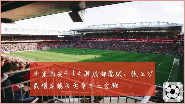 北京国安4-1大胜成都蓉城,张玉宁戴帽后能否竞争本土金靴