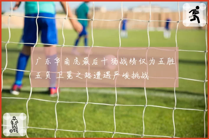 广东华南虎最后十场战绩仅为五胜五负 卫冕之路遭遇严峻挑战