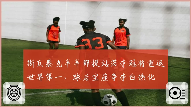 斯瓦泰克辛辛那提站若夺冠将重返世界第一，球后宝座争夺白热化