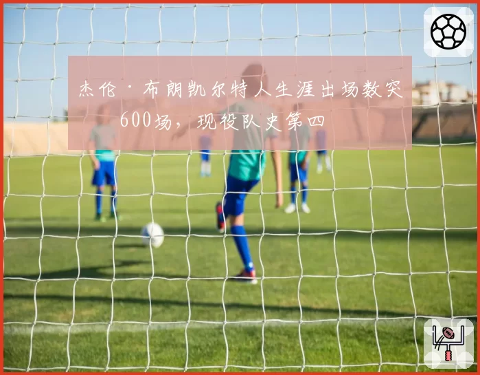 杰伦·布朗凯尔特人生涯出场数突破600场，现役队史第四