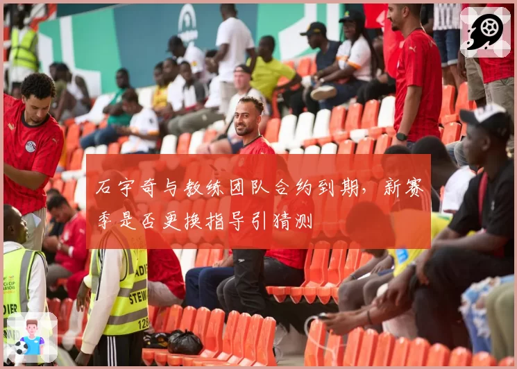 石宇奇与教练团队合约到期，新赛季是否更换指导引猜测