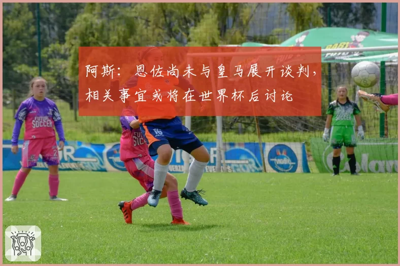 阿斯：恩佐尚未与皇马展开谈判，相关事宜或将在世界杯后讨论