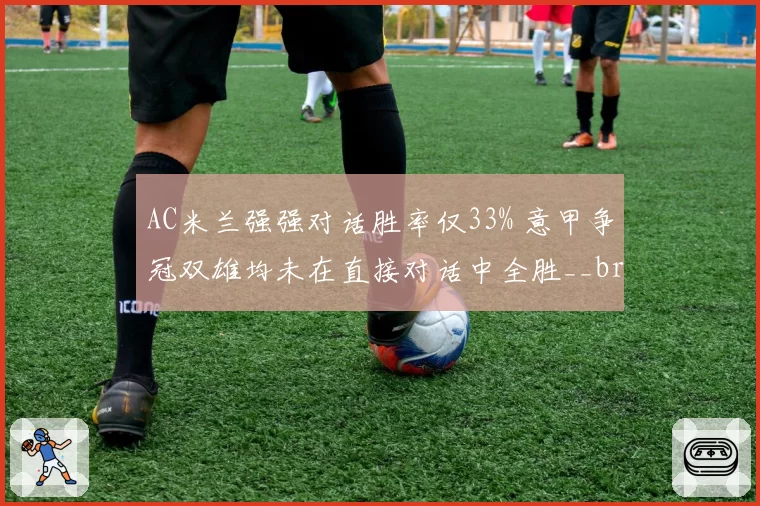 AC米兰强强对话胜率仅33% 意甲争冠双雄均未在直接对话中全胜__br_