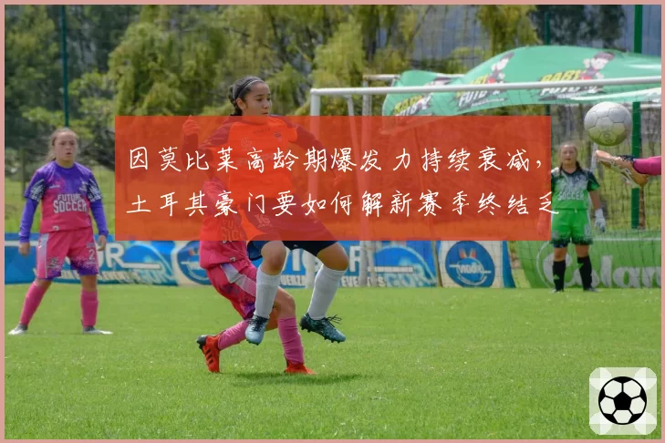 因莫比莱高龄期爆发力持续衰减，土耳其豪门要如何解新赛季终结乏力难题？