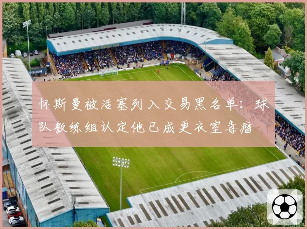 怀斯曼被活塞列入交易黑名单：球队教练组认定他已成更衣室毒瘤