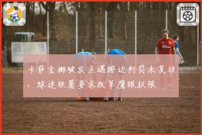 卡萨金娜破发点遇擦边判罚未复核,球迷联署要求改革鹰眼权限