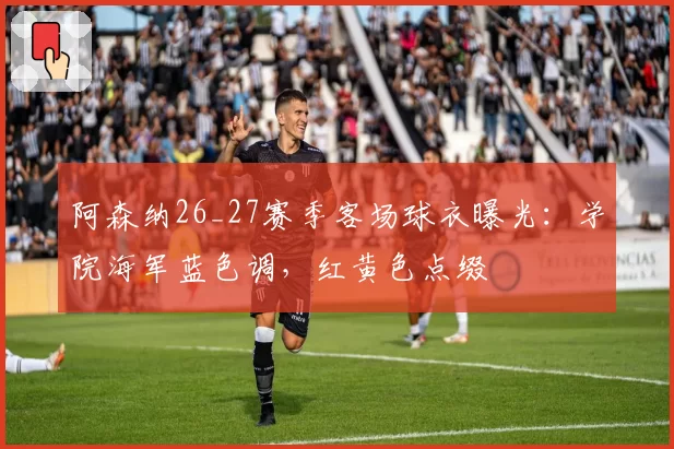 阿森纳26_27赛季客场球衣曝光:学院海军蓝色调,红黄色点缀