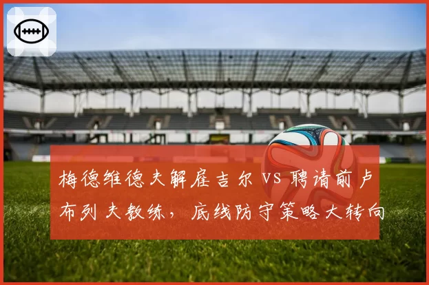 梅德维德夫解雇吉尔 vs 聘请前卢布列夫教练,底线防守策略大转向