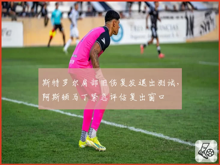 斯特罗尔肩部旧伤复发退出测试，阿斯顿马丁紧急评估复出窗口