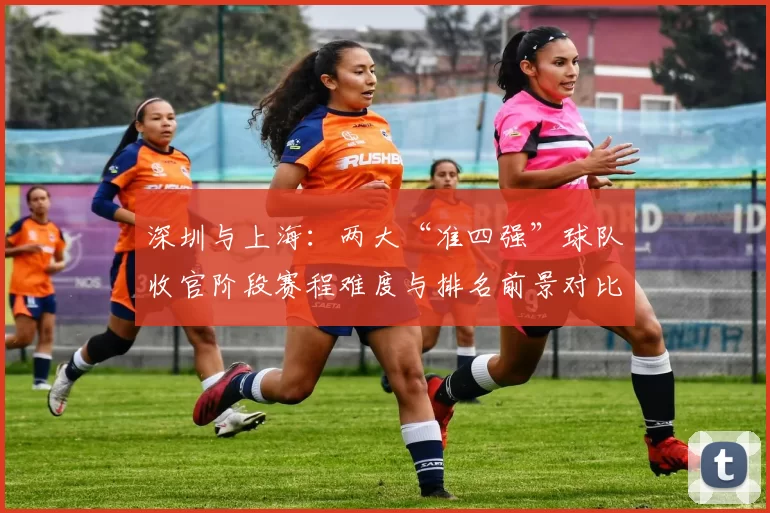深圳与上海：两大“准四强”球队收官阶段赛程难度与排名前景对比