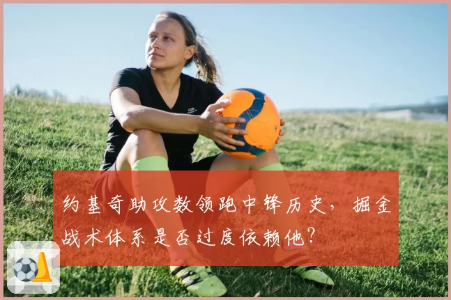 约基奇助攻数领跑中锋历史，掘金战术体系是否过度依赖他？