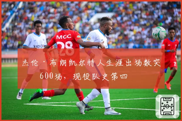 杰伦·布朗凯尔特人生涯出场数突破600场，现役队史第四