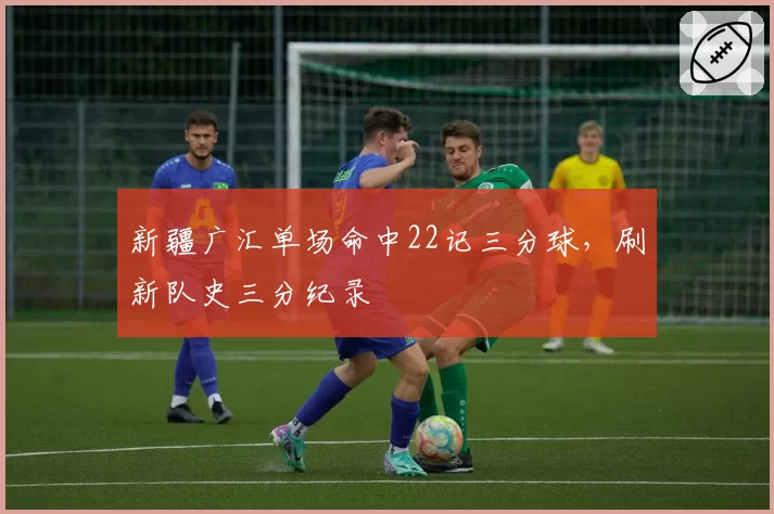 新疆广汇单场命中22记三分球，刷新队史三分纪录