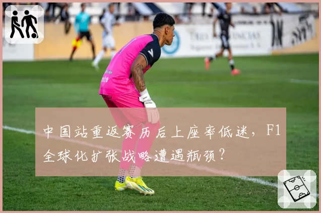 中国站重返赛历后上座率低迷,F1全球化扩张战略遭遇瓶颈?