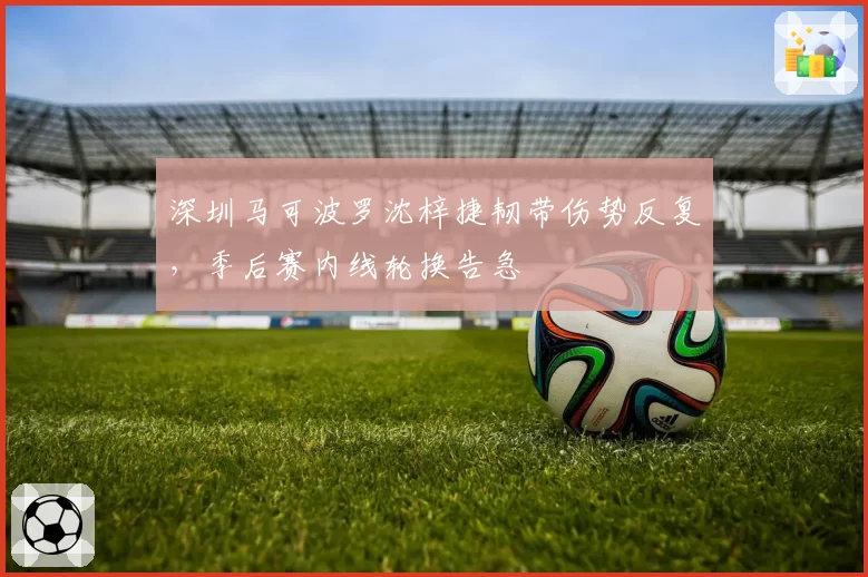 深圳马可波罗沈梓捷韧带伤势反复，季后赛内线轮换告急