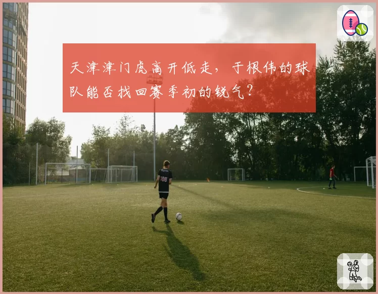 天津津门虎高开低走，于根伟的球队能否找回赛季初的锐气？