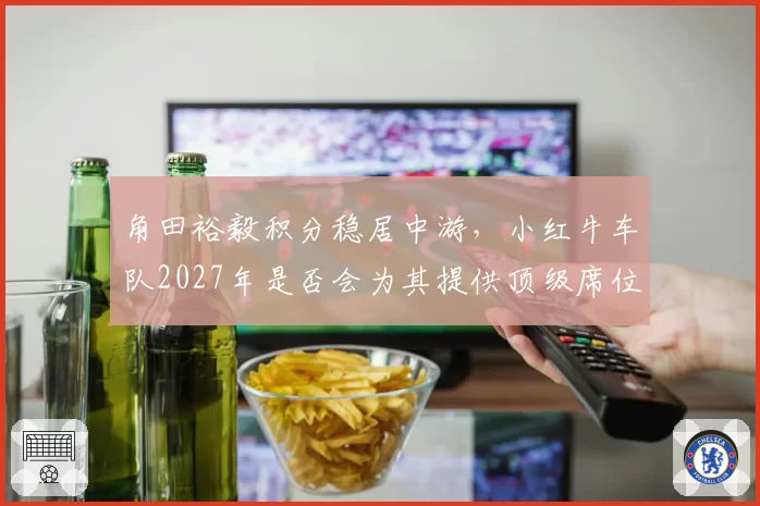 角田裕毅积分稳居中游，小红牛车队2027年是否会为其提供顶级席位？