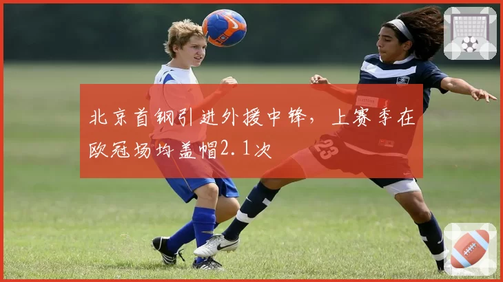 北京首钢引进外援中锋,上赛季在欧冠场均盖帽2.1次
