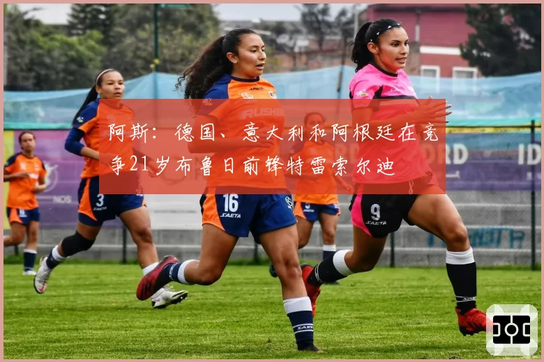 阿斯：德国、意大利和阿根廷在竞争21岁布鲁日前锋特雷索尔迪