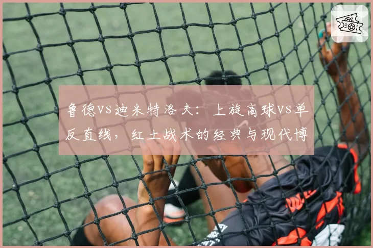 鲁德vs迪米特洛夫：上旋高球vs单反直线，红土战术的经典与现代博弈