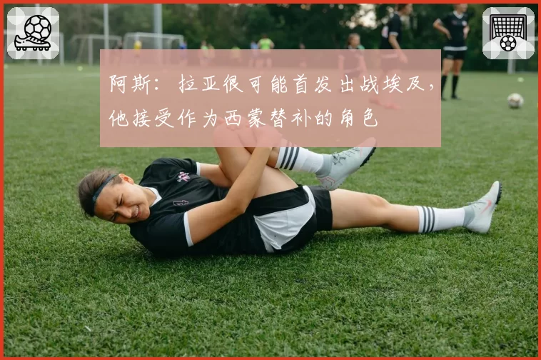 阿斯：拉亚很可能首发出战埃及，他接受作为西蒙替补的角色