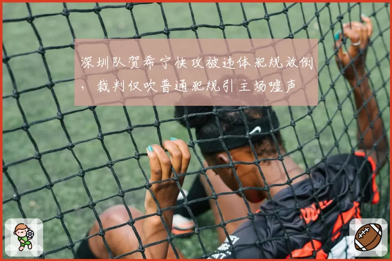 深圳队贺希宁快攻被违体犯规放倒,裁判仅吹普通犯规引主场嘘声