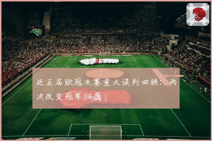 近五届欧冠决赛重大误判回顾：两次改变冠军归属