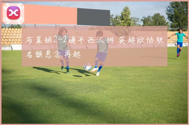 布莱顿2-2逼平西汉姆 英超欧协联名额悬念再起