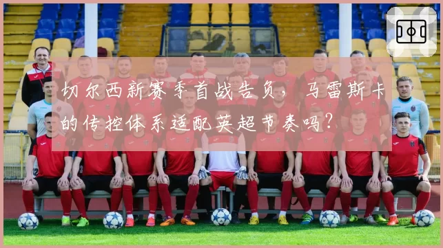 切尔西新赛季首战告负,马雷斯卡的传控体系适配英超节奏吗?