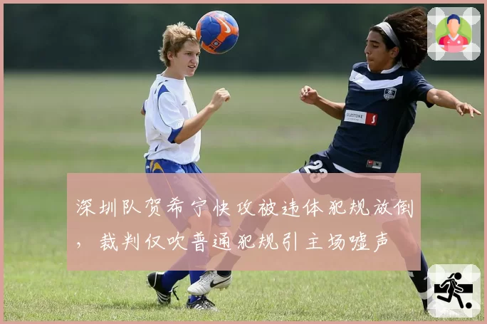 深圳队贺希宁快攻被违体犯规放倒,裁判仅吹普通犯规引主场嘘声