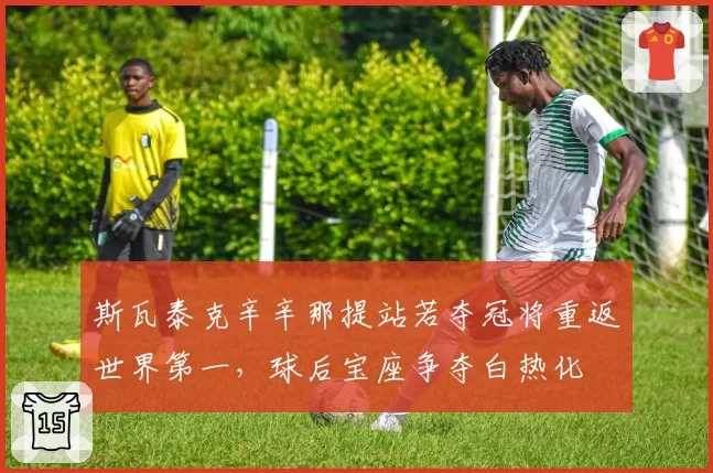 斯瓦泰克辛辛那提站若夺冠将重返世界第一，球后宝座争夺白热化