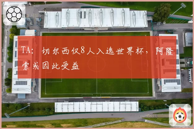 TA：切尔西仅8人入选世界杯，阿隆索或因此受益