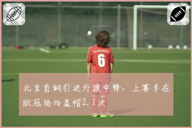 北京首钢引进外援中锋,上赛季在欧冠场均盖帽2.1次