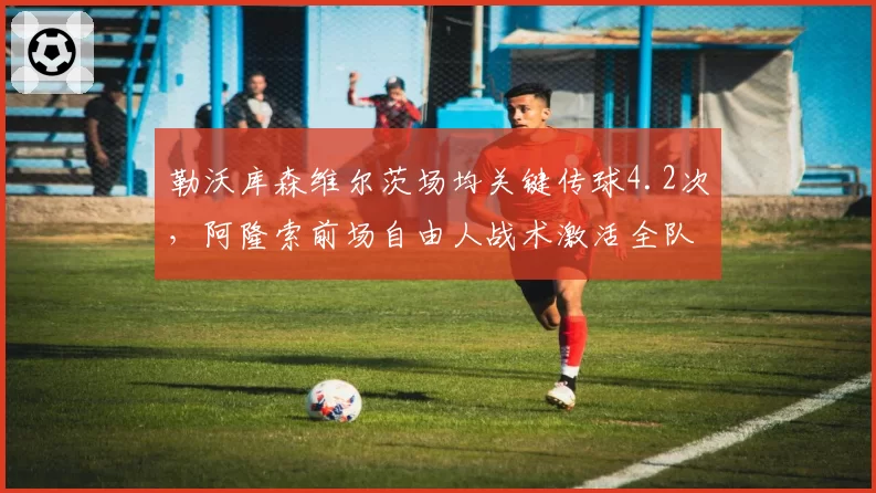 勒沃库森维尔茨场均关键传球4.2次,阿隆索前场自由人战术激活全队火力