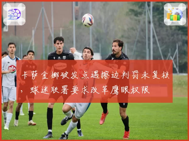 卡萨金娜破发点遇擦边判罚未复核,球迷联署要求改革鹰眼权限