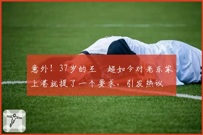 意外！37岁的王燊超如今对老东家上港就提了一个要求，引发热议