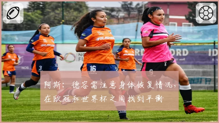 阿斯：德容需注意身体恢复情况，在欧冠和世界杯之间找到平衡