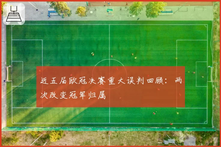 近五届欧冠决赛重大误判回顾：两次改变冠军归属