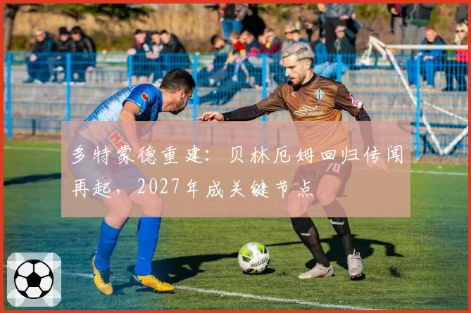 多特蒙德重建：贝林厄姆回归传闻再起，2027年成关键节点