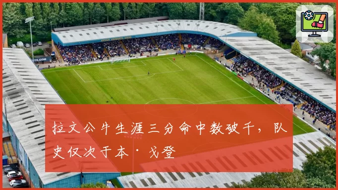 拉文公牛生涯三分命中数破千,队史仅次于本·戈登