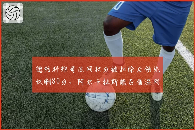 德约科维奇法网积分被扣除后领先仅剩80分,阿尔卡拉斯能否借温网反超?