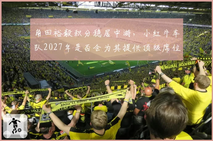角田裕毅积分稳居中游，小红牛车队2027年是否会为其提供顶级席位？