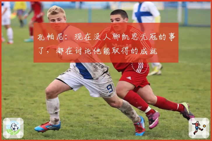 孔帕尼：现在没人聊凯恩无冠的事了，都在讨论他能取得的成就