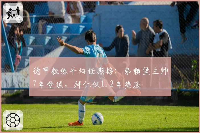 德甲教练平均任期榜：弗赖堡主帅7年登顶，拜仁仅1.2年垫底