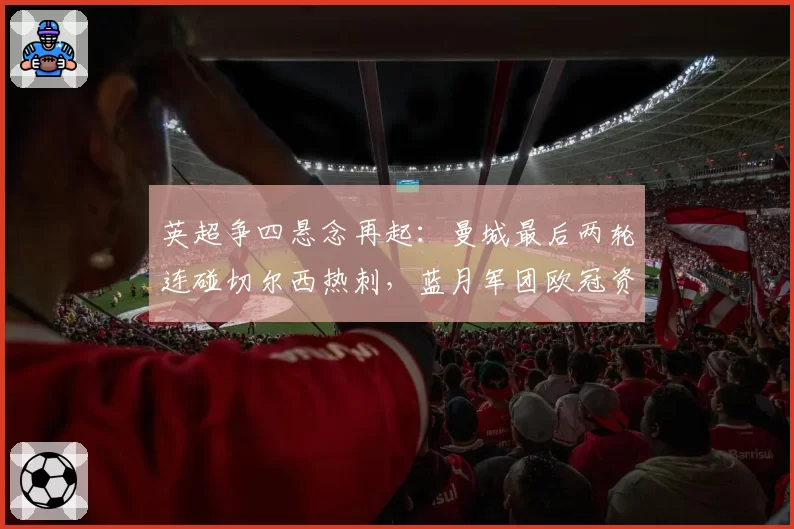 英超争四悬念再起：曼城最后两轮连碰切尔西热刺，蓝月军团欧冠资格悬于一线