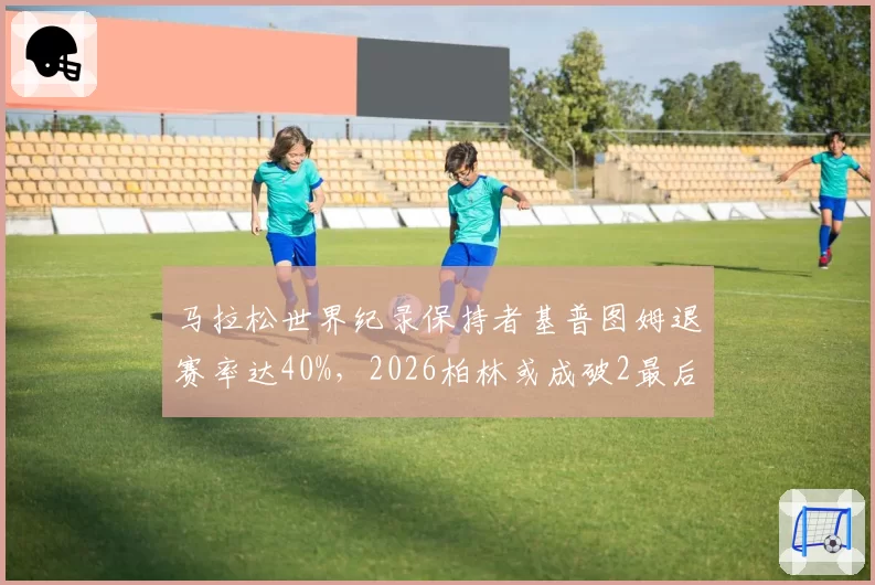 马拉松世界纪录保持者基普图姆退赛率达40%，2026柏林或成破2最后窗口